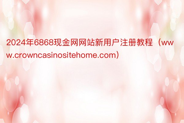 2024年6868现金网网站新用户注册教程（www.crowncasinositehome.com）