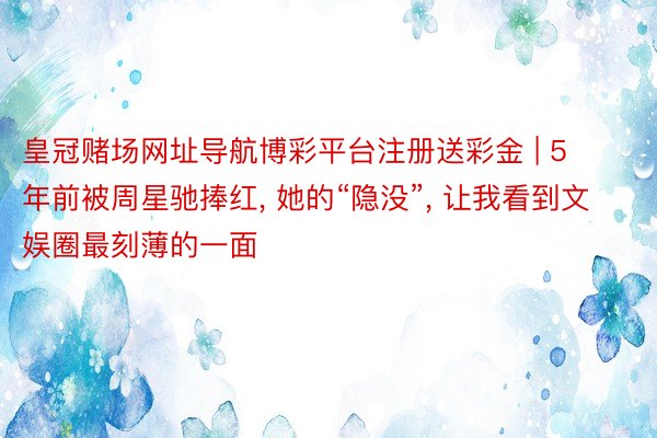 皇冠赌场网址导航博彩平台注册送彩金 | 5年前被周星驰捧红, 她的“隐没”, 让我看到文娱圈最刻薄的一面