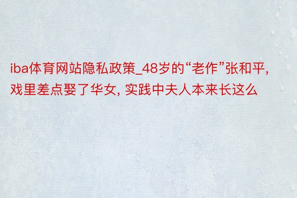 iba体育网站隐私政策_48岁的“老作”张和平， 戏里差点娶了华女， 实践中夫人本来长这么