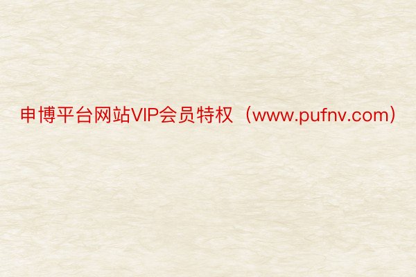 申博平台网站VIP会员特权（www.pufnv.com）