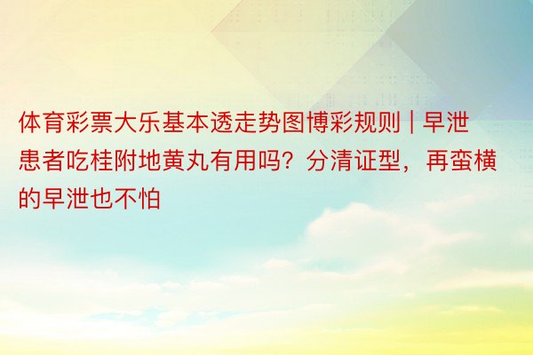 体育彩票大乐基本透走势图博彩规则 | 早泄患者吃桂附地黄丸有用吗？分清证型，再蛮横的早泄也不怕