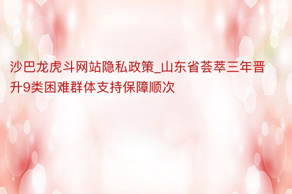 沙巴龙虎斗网站隐私政策_山东省荟萃三年晋升9类困难群体支持保障顺次