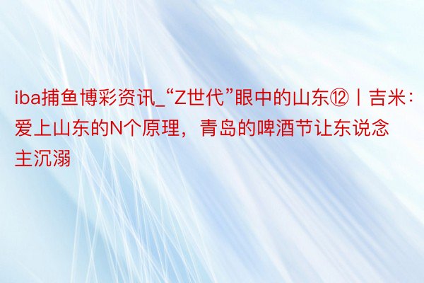 iba捕鱼博彩资讯_“Z世代”眼中的山东⑫丨吉米：爱上山东的N个原理，青岛的啤酒节让东说念主沉溺