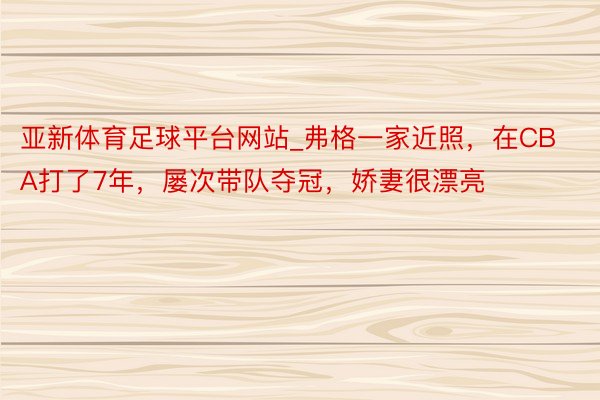 亚新体育足球平台网站_弗格一家近照，在CBA打了7年，屡次带队夺冠，娇妻很漂亮