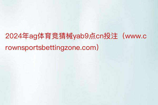2024年ag体育竞猜械yab9点cn投注（www.crownsportsbettingzone.com）