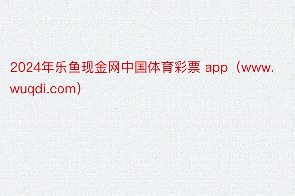 2024年乐鱼现金网中国体育彩票 app（www.wuqdi.com）