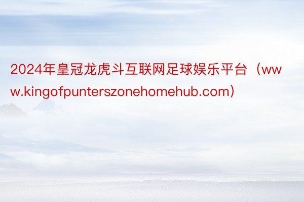 2024年皇冠龙虎斗互联网足球娱乐平台（www.kingofpunterszonehomehub.com）