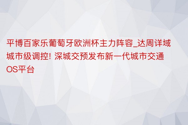 平博百家乐葡萄牙欧洲杯主力阵容_达周详域城市级调控! 深城交预发布新一代城市交通OS平台