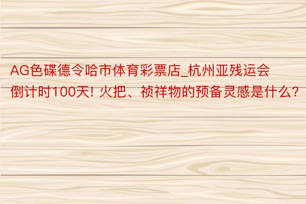 AG色碟德令哈市体育彩票店_杭州亚残运会倒计时100天! 火把、祯祥物的预备灵感是什么?