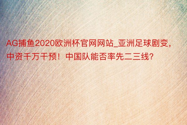 AG捕鱼2020欧洲杯官网网站_亚洲足球剧变，中资千万干预！中国队能否率先二三线？