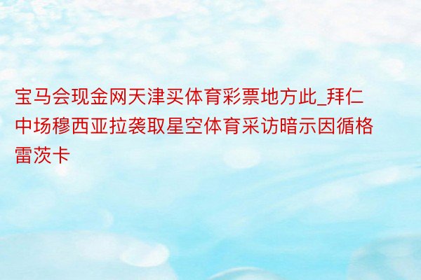 宝马会现金网天津买体育彩票地方此_拜仁中场穆西亚拉袭取星空体育采访暗示因循格雷茨卡