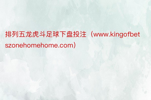 排列五龙虎斗足球下盘投注（www.kingofbetszonehomehome.com）