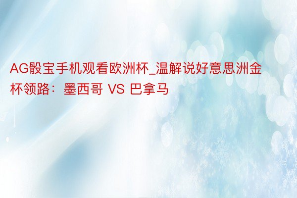 AG骰宝手机观看欧洲杯_温解说好意思洲金杯领路：墨西哥 VS 巴拿马