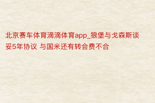 北京赛车体育滴滴体育app_狼堡与戈森斯谈妥5年协议 与国米还有转会费不合