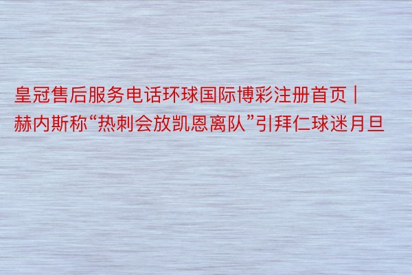 皇冠售后服务电话环球国际博彩注册首页 | 赫内斯称“热刺会放凯恩离队”引拜仁球迷月旦