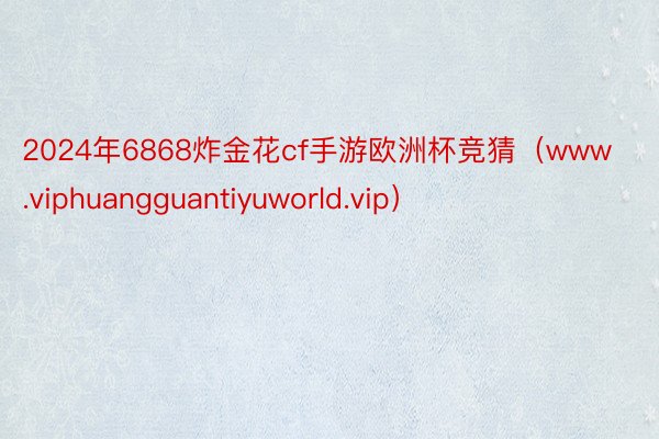 2024年6868炸金花cf手游欧洲杯竞猜（www.viphuangguantiyuworld.vip）