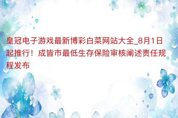 皇冠电子游戏最新博彩白菜网站大全_8月1日起推行！成皆市最低生存保险审核阐述责任规程发布