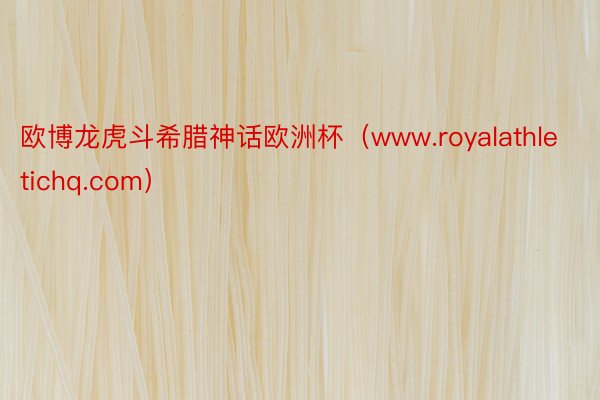 欧博龙虎斗希腊神话欧洲杯（www.royalathletichq.com）