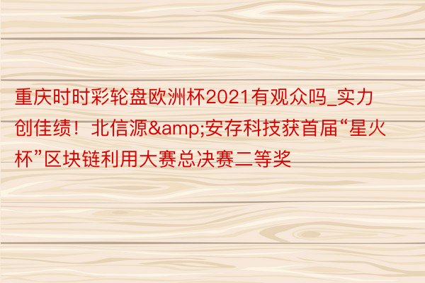 重庆时时彩轮盘欧洲杯2021有观众吗_实力创佳绩！北信源&安存科技获首届“星火杯”区块链利用大赛总决赛二等奖