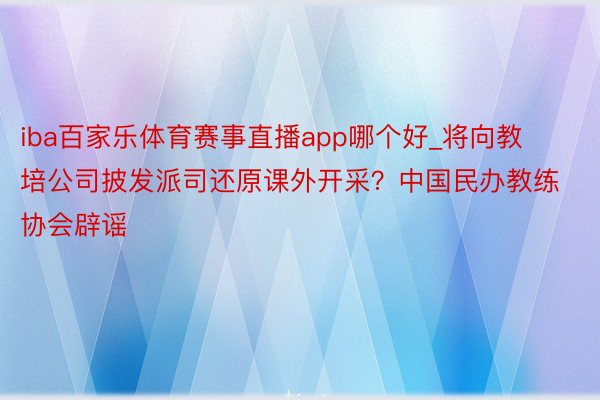 iba百家乐体育赛事直播app哪个好_将向教培公司披发派司还原课外开采？中国民办教练协会辟谣