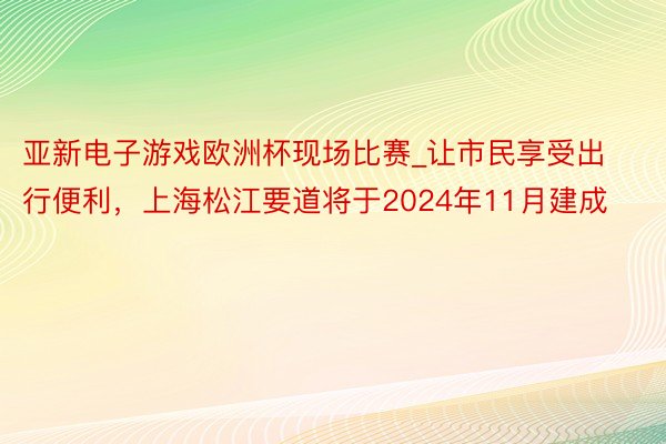 亚新电子游戏欧洲杯现场比赛_让市民享受出行便利，上海松江要道将于2024年11月建成