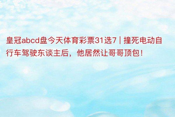 皇冠abcd盘今天体育彩票31选7 | 撞死电动自行车驾驶东谈主后，他居然让哥哥顶包！