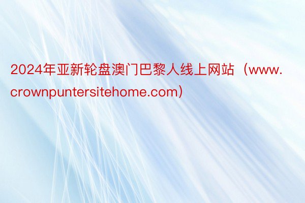 2024年亚新轮盘澳门巴黎人线上网站（www.crownpuntersitehome.com）