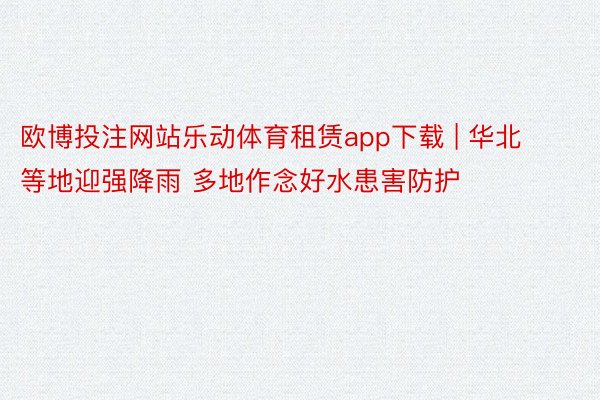 欧博投注网站乐动体育租赁app下载 | 华北等地迎强降雨 多地作念好水患害防护