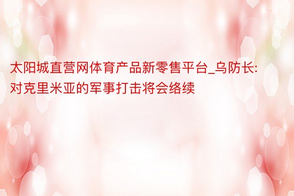 太阳城直营网体育产品新零售平台_乌防长: 对克里米亚的军事打击将会络续