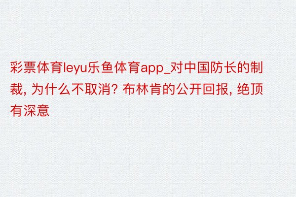 彩票体育leyu乐鱼体育app_对中国防长的制裁, 为什么不取消? 布林肯的公开回报, 绝顶有深意