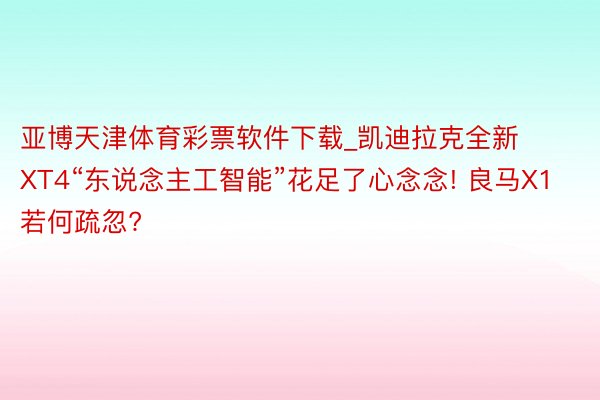 亚博天津体育彩票软件下载_凯迪拉克全新XT4“东说念主工智能”花足了心念念! 良马X1若何疏忽?