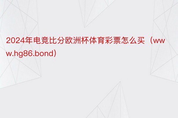 2024年电竞比分欧洲杯体育彩票怎么买（www.hg86.bond）