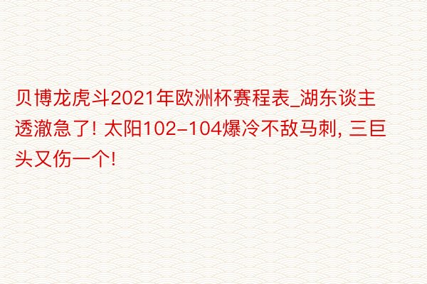 贝博龙虎斗2021年欧洲杯赛程表_湖东谈主透澈急了! 太阳102-104爆冷不敌马刺, 三巨头又伤一个!