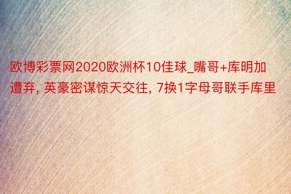 欧博彩票网2020欧洲杯10佳球_嘴哥+库明加遭弃, 英豪密谋惊天交往, 7换1字母哥联手库里