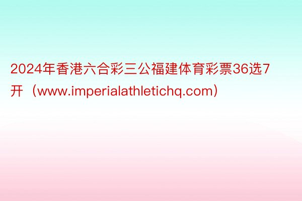 2024年香港六合彩三公福建体育彩票36选7开（www.imperialathletichq.com）