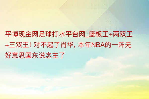 平博现金网足球打水平台网_篮板王+两双王+三双王! 对不起了肖华, 本年NBA的一阵无好意思国东说念主了