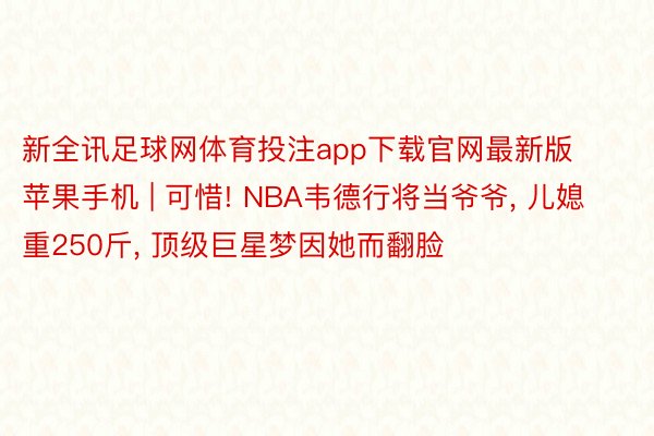 新全讯足球网体育投注app下载官网最新版苹果手机 | 可惜! NBA韦德行将当爷爷, 儿媳重250斤, 顶级巨星梦因她而翻脸