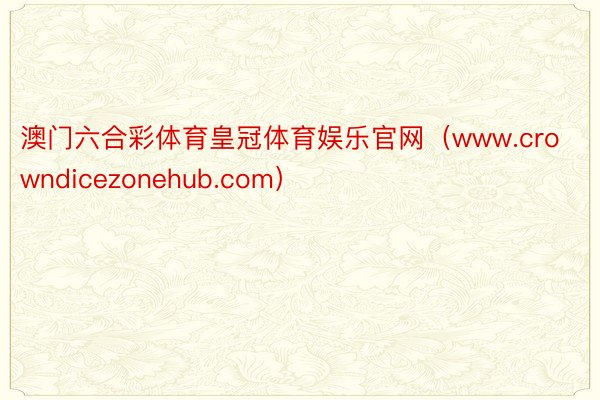 澳门六合彩体育皇冠体育娱乐官网（www.crowndicezonehub.com）