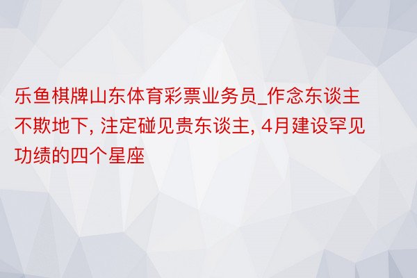 乐鱼棋牌山东体育彩票业务员_作念东谈主不欺地下, 注定碰见贵东谈主, 4月建设罕见功绩的四个星座