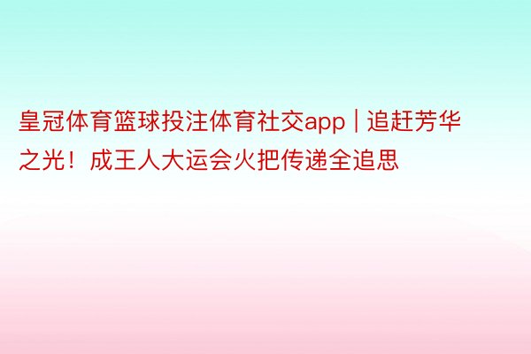 皇冠体育篮球投注体育社交app | 追赶芳华之光！成王人大运会火把传递全追思