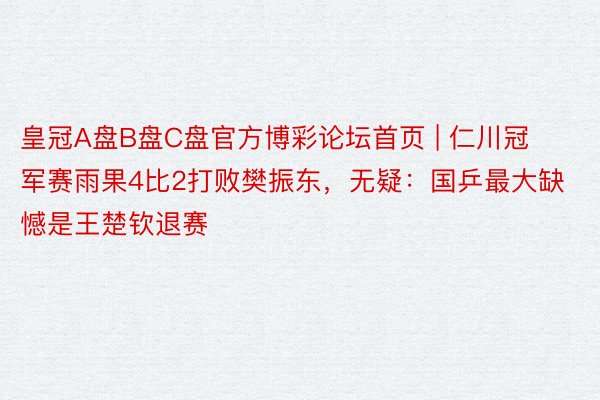 皇冠A盘B盘C盘官方博彩论坛首页 | 仁川冠军赛雨果4比2打败樊振东，无疑：国乒最大缺憾是王楚钦退赛