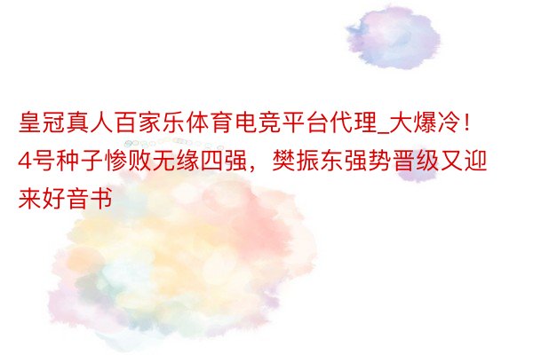 皇冠真人百家乐体育电竞平台代理_大爆冷！4号种子惨败无缘四强，樊振东强势晋级又迎来好音书