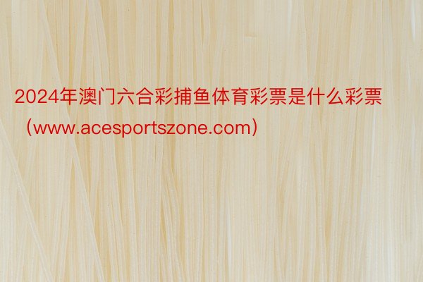 2024年澳门六合彩捕鱼体育彩票是什么彩票（www.acesportszone.com）