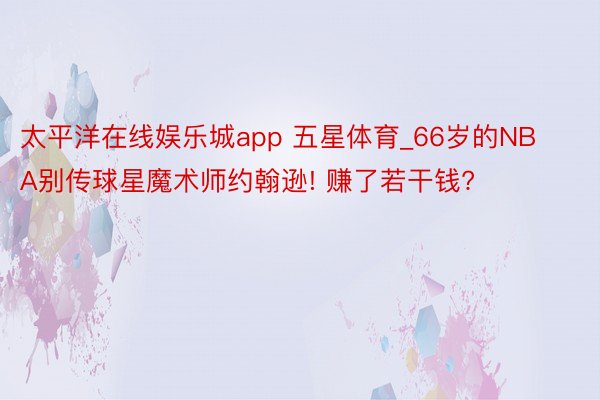 太平洋在线娱乐城app 五星体育_66岁的NBA别传球星魔术师约翰逊! 赚了若干钱?