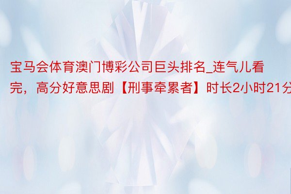 宝马会体育澳门博彩公司巨头排名_连气儿看完，高分好意思剧【刑事牵累者】时长2小时21分