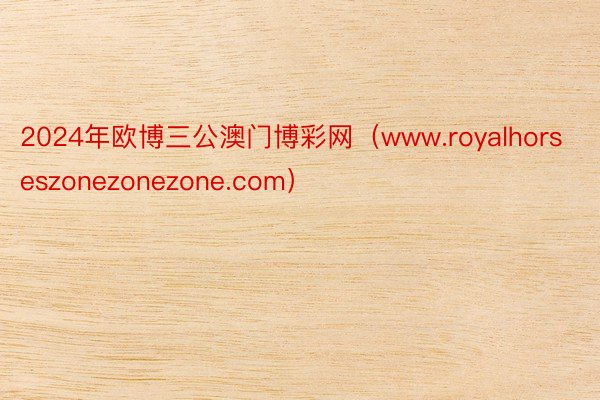 2024年欧博三公澳门博彩网（www.royalhorseszonezonezone.com）