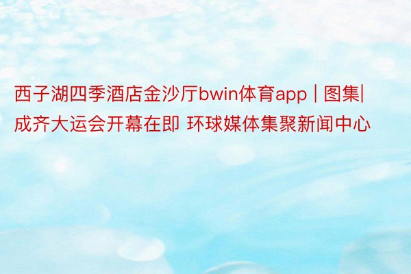 西子湖四季酒店金沙厅bwin体育app | 图集|成齐大运会开幕在即 环球媒体集聚新闻中心