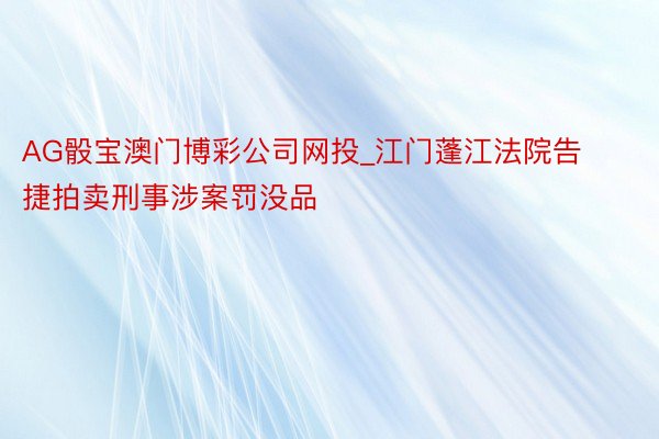 AG骰宝澳门博彩公司网投_江门蓬江法院告捷拍卖刑事涉案罚没品