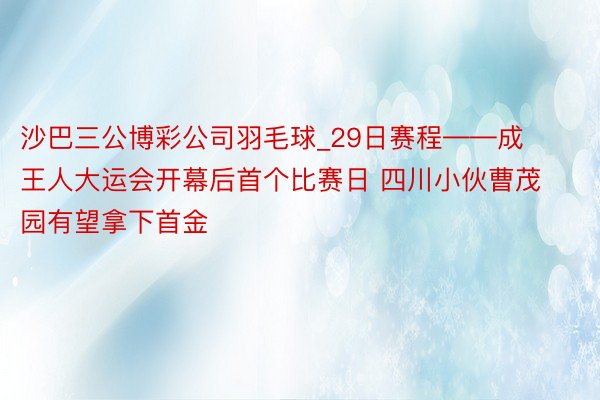 沙巴三公博彩公司羽毛球_29日赛程——成王人大运会开幕后首个比赛日 四川小伙曹茂园有望拿下首金