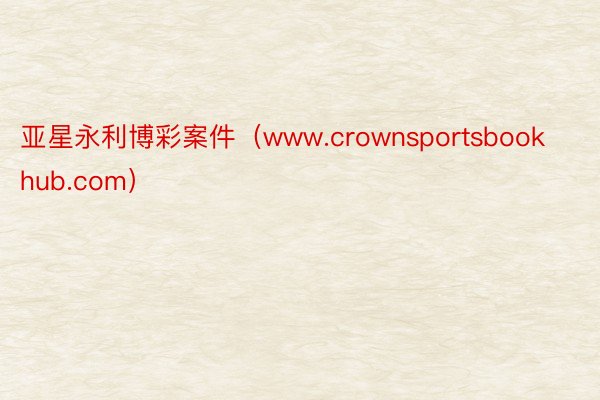 亚星永利博彩案件（www.crownsportsbookhub.com）